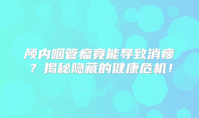 颅内咽管瘤竟能导致消瘦？揭秘隐藏的健康危机！