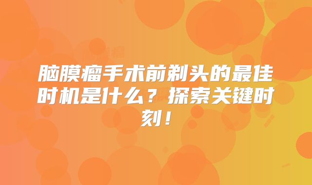 脑膜瘤手术前剃头的最佳时机是什么？探索关键时刻！