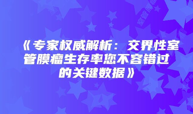 《专家权威解析：交界性室管膜瘤生存率您不容错过的关键数据》