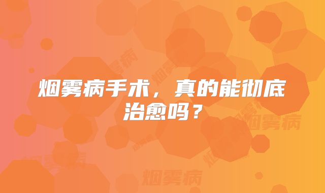 烟雾病手术，真的能彻底治愈吗？