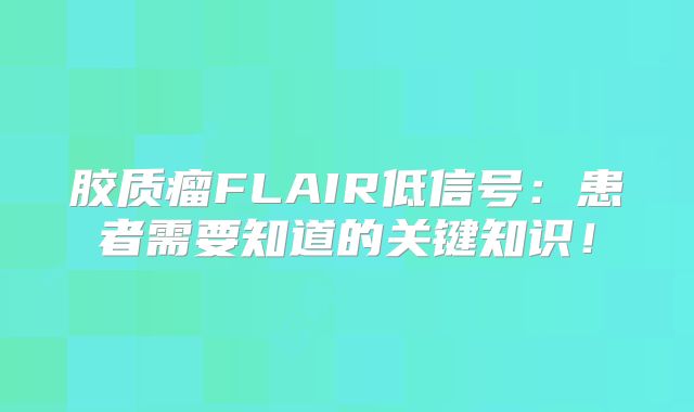胶质瘤FLAIR低信号：患者需要知道的关键知识！