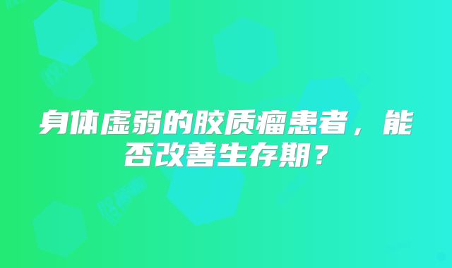 身体虚弱的胶质瘤患者，能否改善生存期？