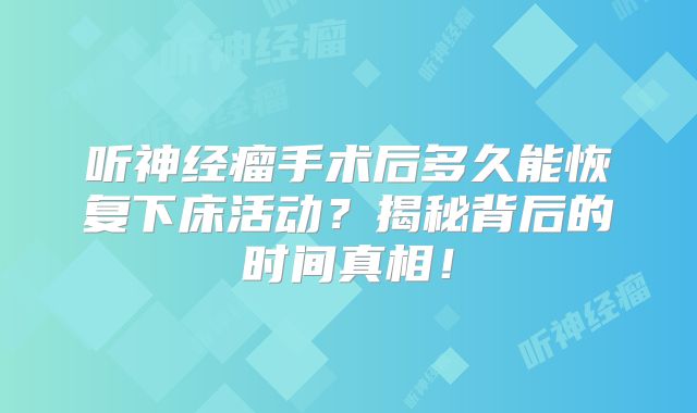 听神经瘤手术后多久能恢复下床活动？揭秘背后的时间真相！