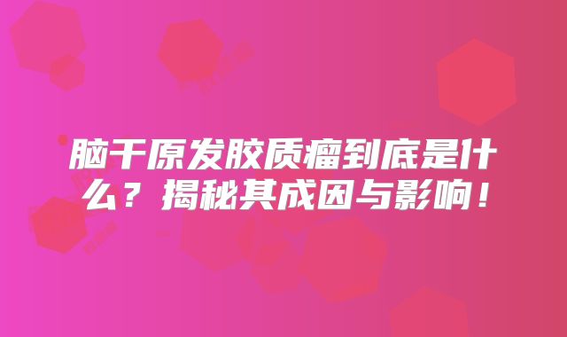 脑干原发胶质瘤到底是什么？揭秘其成因与影响！