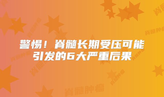 警惕！脊髓长期受压可能引发的6大严重后果