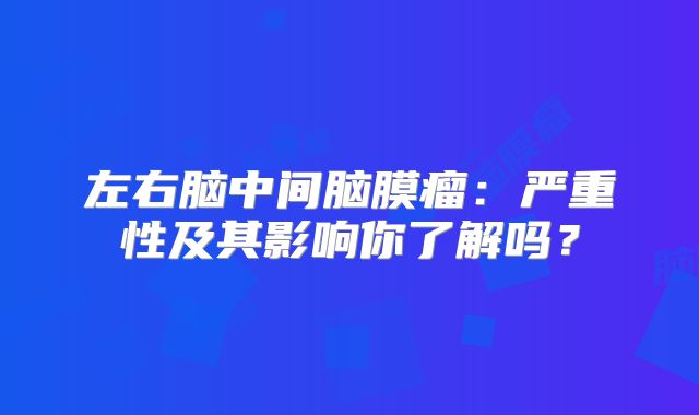 左右脑中间脑膜瘤：严重性及其影响你了解吗？