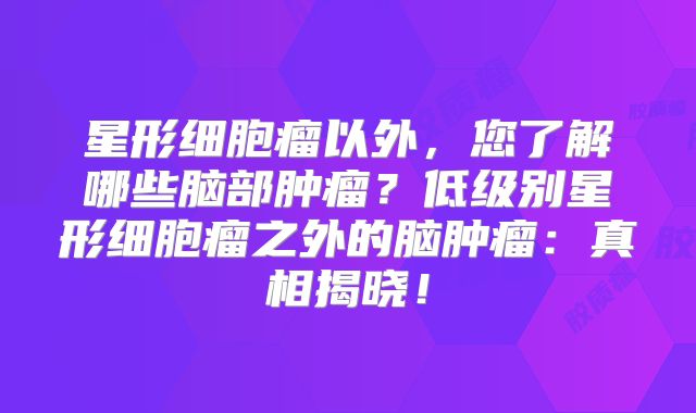 星形细胞瘤以外，您了解哪些脑部肿瘤？低级别星形细胞瘤之外的脑肿瘤：真相揭晓！