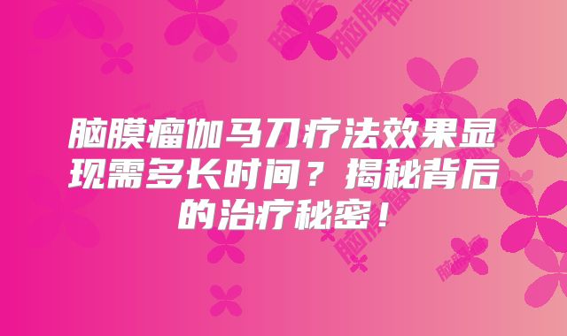 脑膜瘤伽马刀疗法效果显现需多长时间？揭秘背后的治疗秘密！