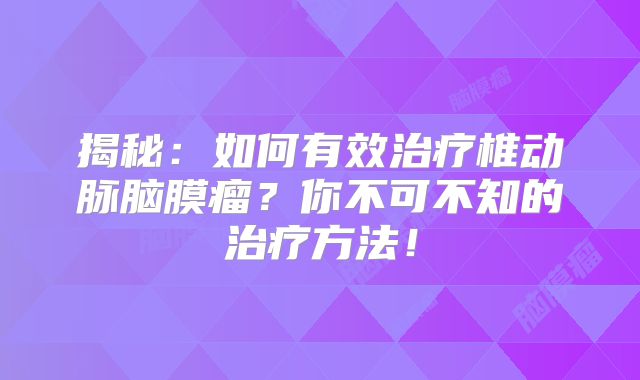 揭秘：如何有效治疗椎动脉脑膜瘤？你不可不知的治疗方法！