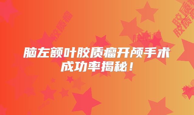 脑左额叶胶质瘤开颅手术成功率揭秘！