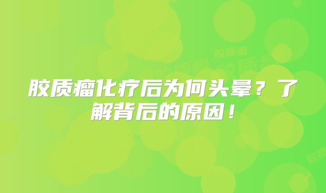胶质瘤化疗后为何头晕？了解背后的原因！