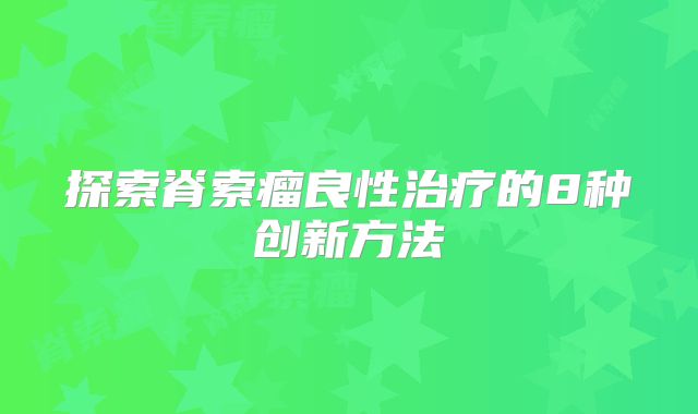 探索脊索瘤良性治疗的8种创新方法