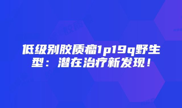 低级别胶质瘤1p19q野生型：潜在治疗新发现！