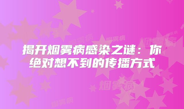 揭开烟雾病感染之谜：你绝对想不到的传播方式