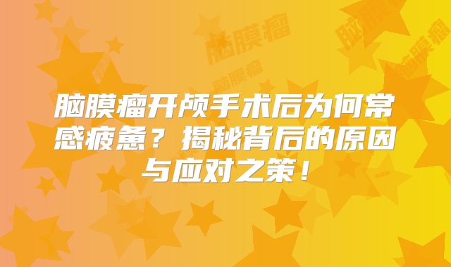 脑膜瘤开颅手术后为何常感疲惫？揭秘背后的原因与应对之策！