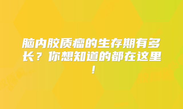 脑内胶质瘤的生存期有多长？你想知道的都在这里！