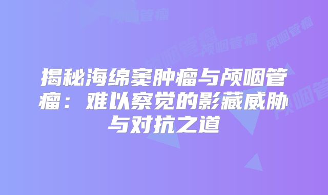 揭秘海绵窦肿瘤与颅咽管瘤：难以察觉的影藏威胁与对抗之道