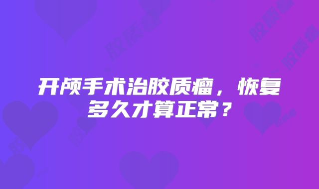 开颅手术治胶质瘤，恢复多久才算正常？