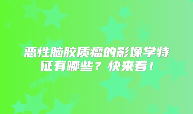 恶性脑胶质瘤的影像学特征有哪些？快来看！