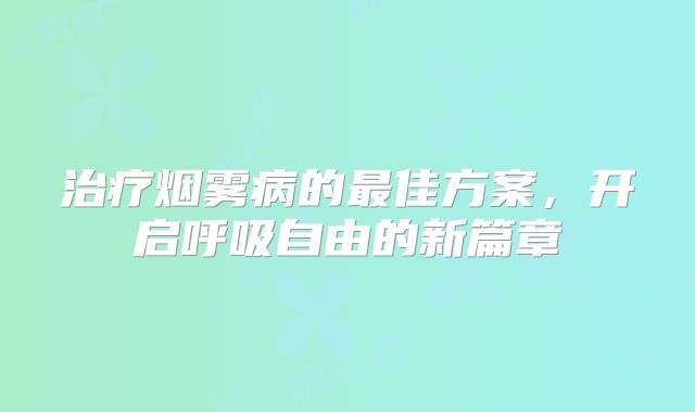 治疗烟雾病的最佳方案，开启呼吸自由的新篇章