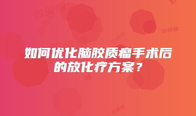 如何优化脑胶质瘤手术后的放化疗方案？
