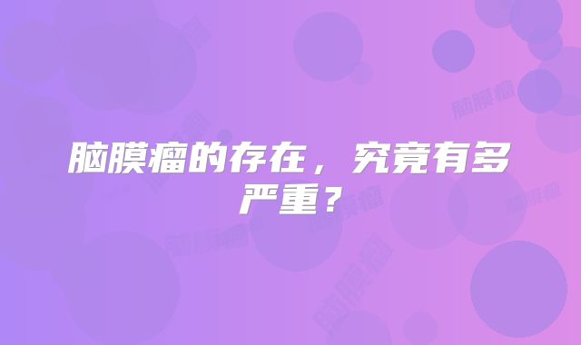 脑膜瘤的存在，究竟有多严重？