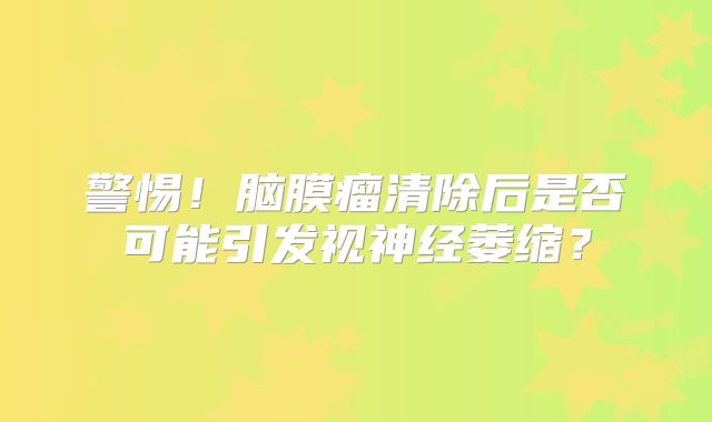 警惕！脑膜瘤清除后是否可能引发视神经萎缩？