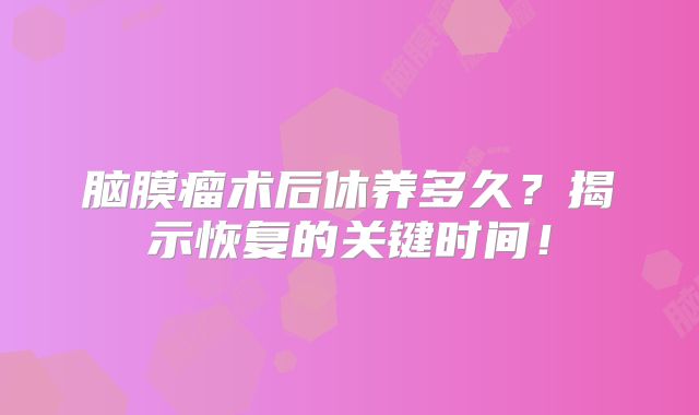 脑膜瘤术后休养多久？揭示恢复的关键时间！