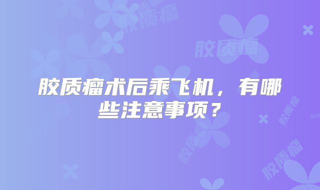 胶质瘤术后乘飞机，有哪些注意事项？