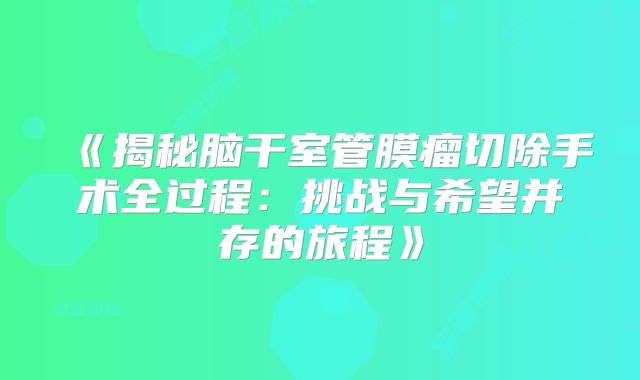 《揭秘脑干室管膜瘤切除手术全过程：挑战与希望并存的旅程》
