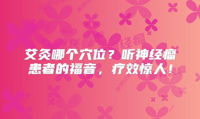 艾灸哪个穴位？听神经瘤患者的福音，疗效惊人！