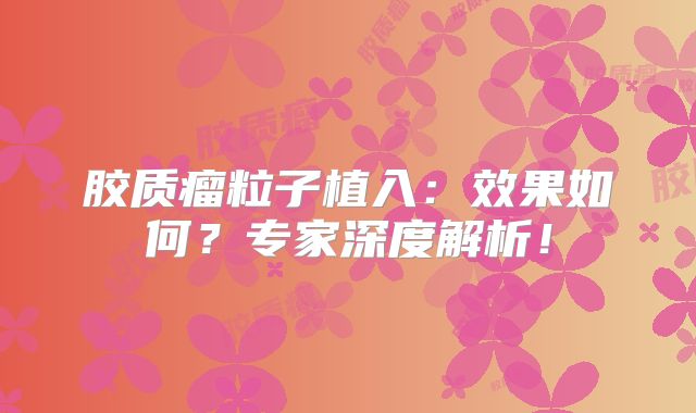 胶质瘤粒子植入：效果如何？专家深度解析！
