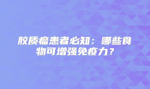 胶质瘤患者必知：哪些食物可增强免疫力？