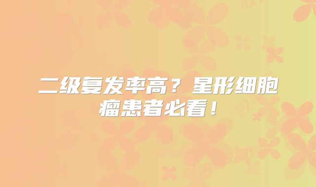 二级复发率高？星形细胞瘤患者必看！