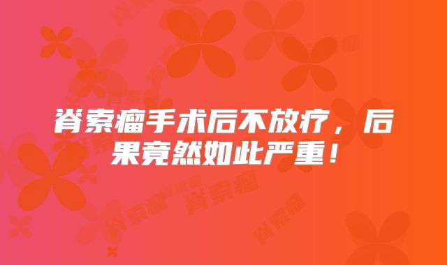 脊索瘤手术后不放疗，后果竟然如此严重！