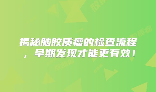揭秘脑胶质瘤的检查流程，早期发现才能更有效！