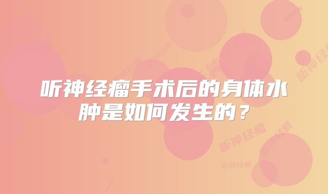 听神经瘤手术后的身体水肿是如何发生的？