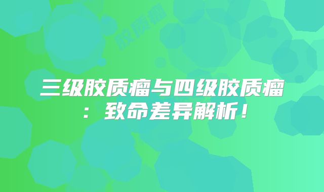 三级胶质瘤与四级胶质瘤：致命差异解析！