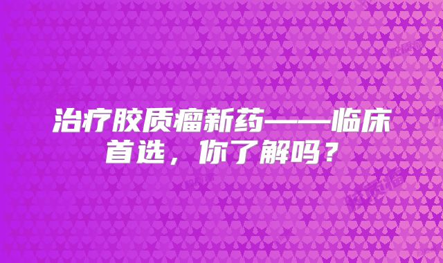 治疗胶质瘤新药——临床首选，你了解吗？