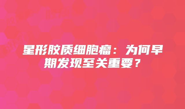 星形胶质细胞瘤：为何早期发现至关重要？