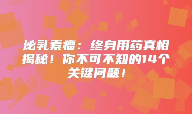 泌乳素瘤：终身用药真相揭秘！你不可不知的14个关键问题！