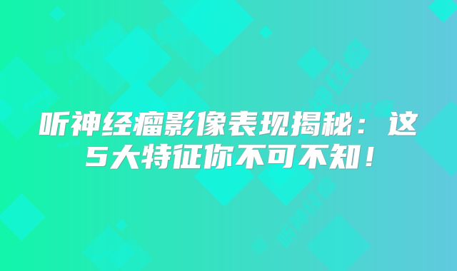 听神经瘤影像表现揭秘：这5大特征你不可不知！