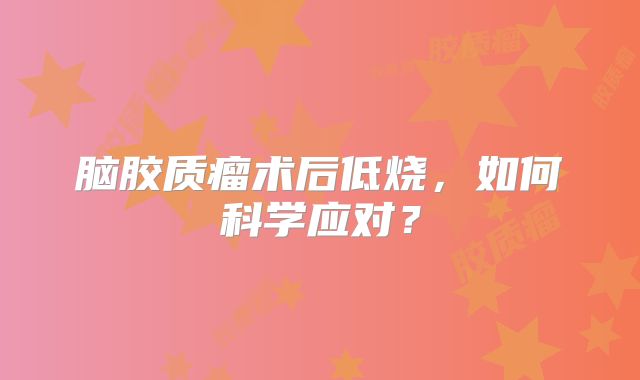 脑胶质瘤术后低烧，如何科学应对？