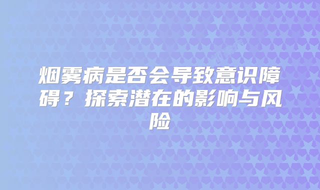 烟雾病是否会导致意识障碍？探索潜在的影响与风险