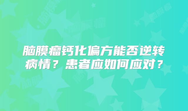 脑膜瘤钙化偏方能否逆转病情？患者应如何应对？