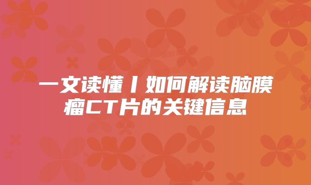 一文读懂丨如何解读脑膜瘤CT片的关键信息