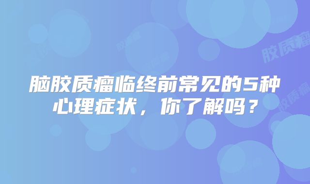 脑胶质瘤临终前常见的5种心理症状，你了解吗？