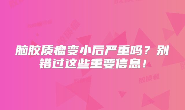 脑胶质瘤变小后严重吗？别错过这些重要信息！