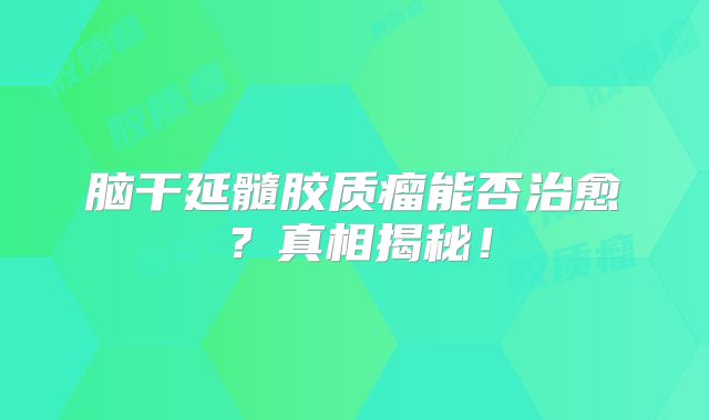 脑干延髓胶质瘤能否治愈？真相揭秘！