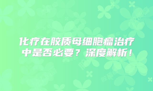 化疗在胶质母细胞瘤治疗中是否必要？深度解析！